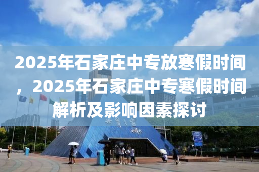 2025年石家庄中专放寒假时间，2025年石家庄中专寒假时间解析及影响因素探讨