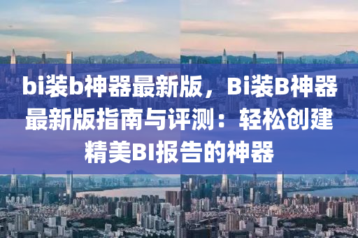 bi装b神器最新版，Bi装B神器最新版指南与评测：轻松创建精美BI报告的神器