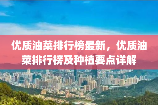 优质油菜排行榜最新，优质油菜排行榜及种植要点详解