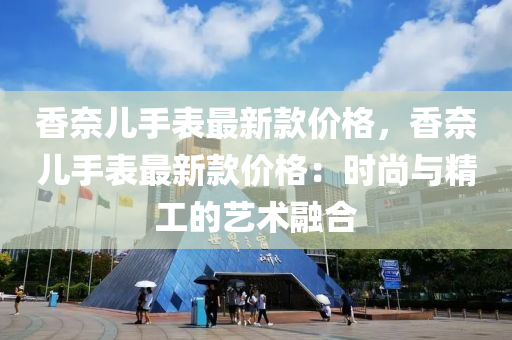 香奈儿手表最新款价格，香奈儿手表最新款价格：时尚与精工的艺术融合