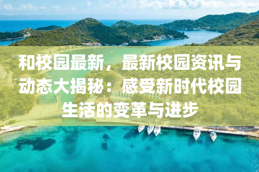 和校园最新，最新校园资讯与动态大揭秘：感受新时代校园生活的变革与进步
