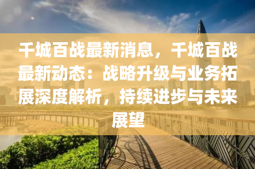 千城百战最新消息，千城百战最新动态：战略升级与业务拓展深度解析，持续进步与未来展望
