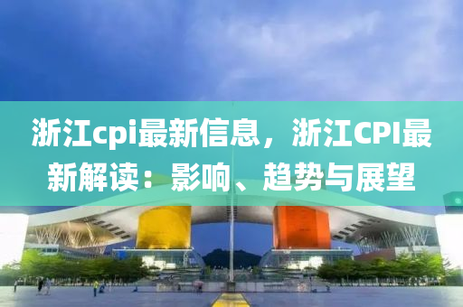 浙江cpi最新信息，浙江CPI最新解读：影响、趋势与展望