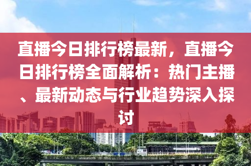 直播今日排行榜最新，直播今日排行榜全面解析：热门主播、最新动态与行业趋势深入探讨