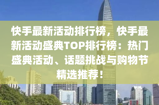 快手最新活动排行榜，快手最新活动盛典TOP排行榜：热门盛典活动、话题挑战与购物节精选推荐！