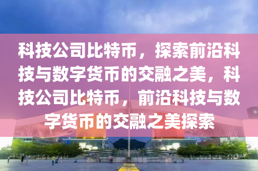 科技公司比特币，探索前沿科技与数字货币的交融之美，科技公司比特币，前沿科技与数字货币的交融之美探索