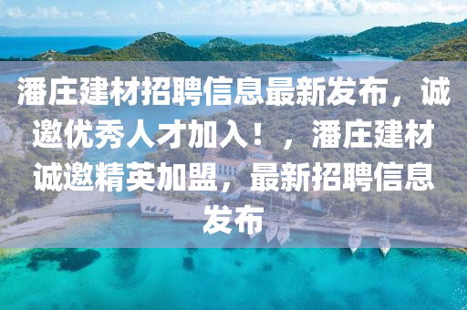潘庄建材招聘信息最新发布，诚邀优秀人才加入！，潘庄建材诚邀精英加盟，最新招聘信息发布