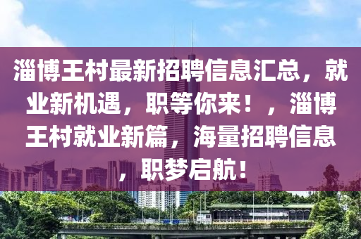 淄博王村最新招聘信息汇总，就业新机遇，职等你来！，淄博王村就业新篇，海量招聘信息，职梦启航！