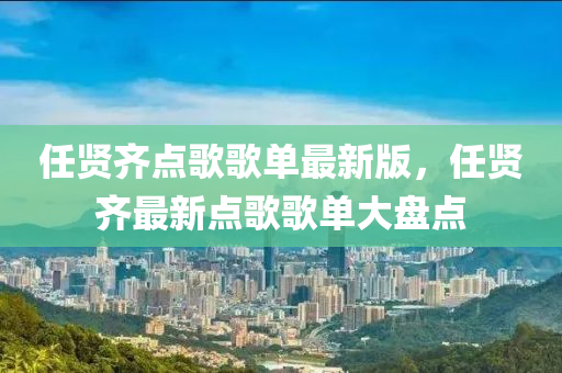 任贤齐点歌歌单最新版，任贤齐最新点歌歌单大盘点