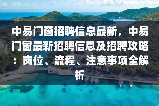 中易门窗招聘信息最新，中易门窗最新招聘信息及招聘攻略：岗位、流程、注意事项全解析