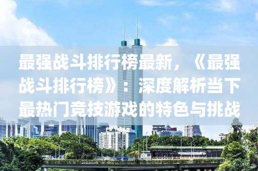 最强战斗排行榜最新，《最强战斗排行榜》：深度解析当下最热门竞技游戏的特色与挑战