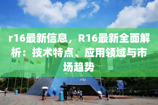 r16最新信息，R16最新全面解析：技术特点、应用领域与市场趋势