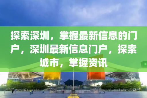 探索深圳，掌握最新信息的门户，深圳最新信息门户，探索城市，掌握资讯