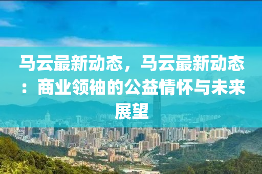 马云最新动态，马云最新动态：商业领袖的公益情怀与未来展望