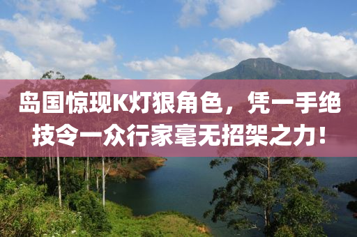 岛国惊现K灯狠角色，凭一手绝技令一众行家毫无招架之力！
