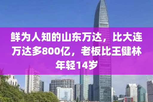 鲜为人知的山东万达，比大连万达多800亿，老板比王健林年轻14岁