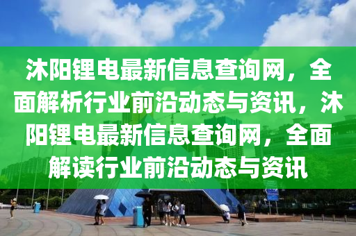 沐阳锂电最新信息查询网，全面解析行业前沿动态与资讯，沐阳锂电最新信息查询网，全面解读行业前沿动态与资讯