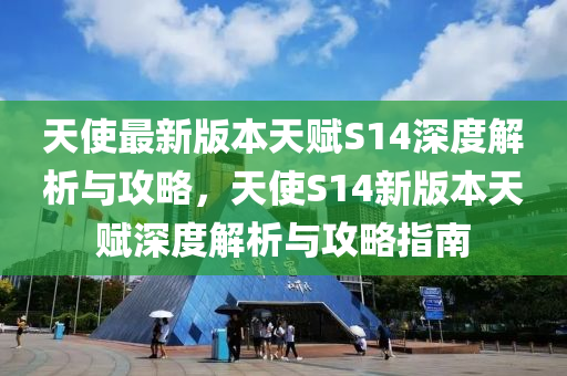 天使最新版本天赋S14深度解析与攻略，天使S14新版本天赋深度解析与攻略指南