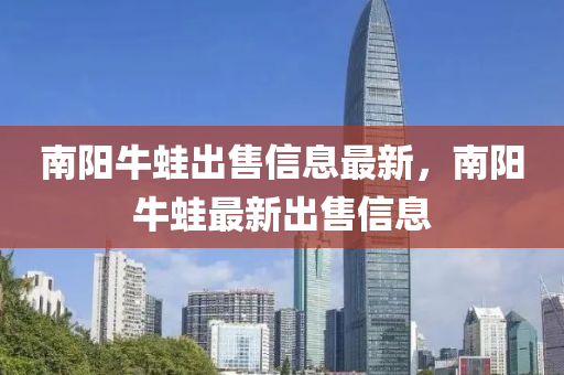南阳牛蛙出售信息最新，南阳牛蛙最新出售信息