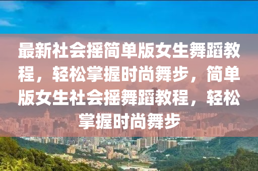 最新社会摇简单版女生舞蹈教程，轻松掌握时尚舞步，简单版女生社会摇舞蹈教程，轻松掌握时尚舞步