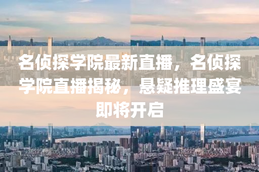 名侦探学院最新直播，名侦探学院直播揭秘，悬疑推理盛宴即将开启