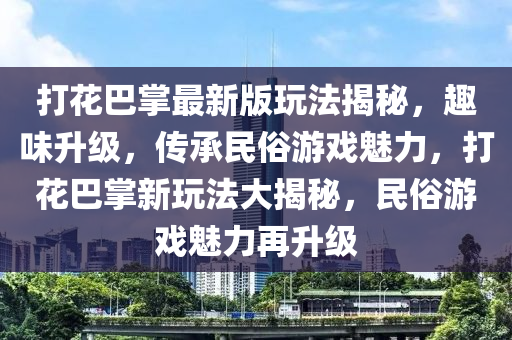 打花巴掌最新版玩法揭秘，趣味升级，传承民俗游戏魅力，打花巴掌新玩法大揭秘，民俗游戏魅力再升级
