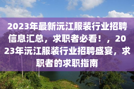2023年最新沅江服装行业招聘信息汇总，求职者必看！，2023年沅江服装行业招聘盛宴，求职者的求职指南