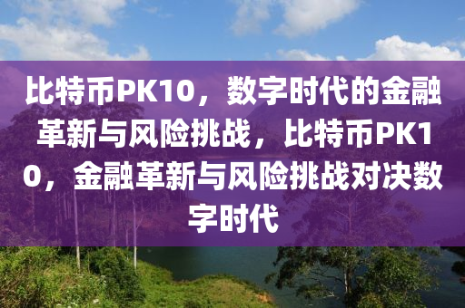 比特币PK10，数字时代的金融革新与风险挑战，比特币PK10，金融革新与风险挑战对决数字时代