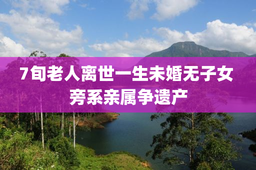7旬老人离世一生未婚无子女 旁系亲属争遗产