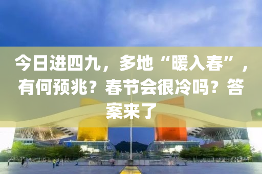 今日进四九，多地“暖入春”，有何预兆？春节会很冷吗？答案来了