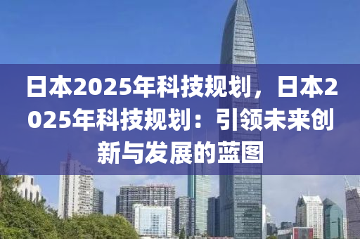 日本2025年科技规划，日本2025年科技规划：引领未来创新与发展的蓝图