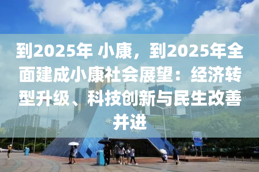 到2025年 小康，到2025年全面建成小康社会展望：经济转型升级、科技创新与民生改善并进