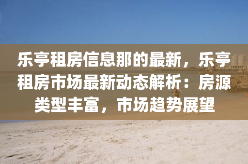 乐亭租房信息那的最新，乐亭租房市场最新动态解析：房源类型丰富，市场趋势展望