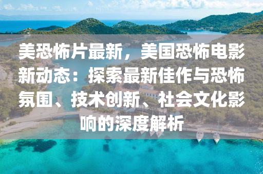 美恐怖片最新，美国恐怖电影新动态：探索最新佳作与恐怖氛围、技术创新、社会文化影响的深度解析
