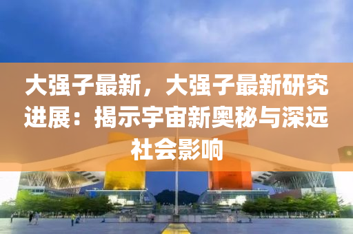 大强子最新，大强子最新研究进展：揭示宇宙新奥秘与深远社会影响