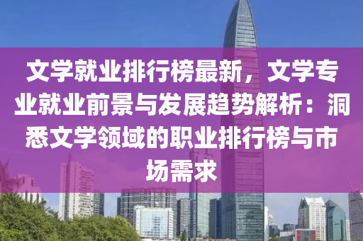 文学就业排行榜最新，文学专业就业前景与发展趋势解析：洞悉文学领域的职业排行榜与市场需求