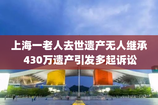 上海一老人去世遗产无人继承 430万遗产引发多起诉讼