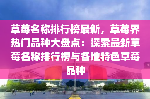 草莓名称排行榜最新，草莓界热门品种大盘点：探索最新草莓名称排行榜与各地特色草莓品种