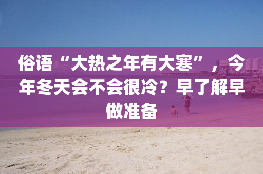 俗语“大热之年有大寒”，今年冬天会不会很冷？早了解早做准备