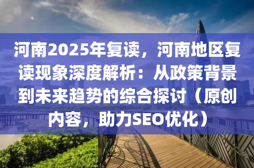 河南2025年复读，河南地区复读现象深度解析：从政策背景到未来趋势的综合探讨（原创内容，助力SEO优化）