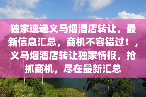 独家速递义马烟酒店转让，最新信息汇总，商机不容错过！，义马烟酒店转让独家情报，抢抓商机，尽在最新汇总