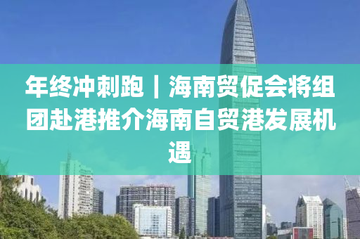 年终冲刺跑｜海南贸促会将组团赴港推介海南自贸港发展机遇