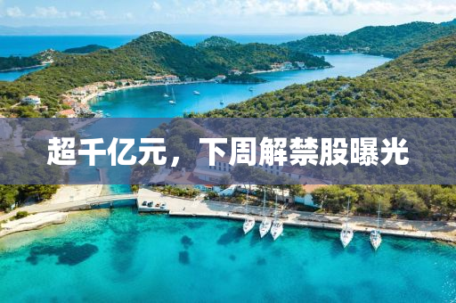 超千亿元，下周解禁股曝光