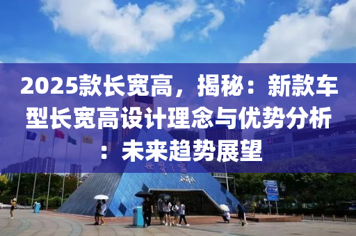 2025款长宽高，揭秘：新款车型长宽高设计理念与优势分析：未来趋势展望
