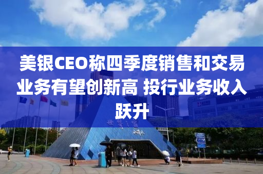 美银CEO称四季度销售和交易业务有望创新高 投行业务收入跃升