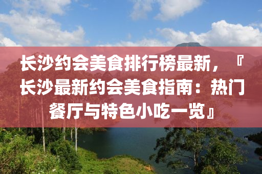 长沙约会美食排行榜最新，『长沙最新约会美食指南：热门餐厅与特色小吃一览』