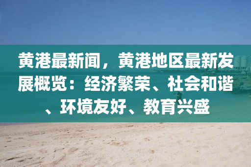 黄港最新闻，黄港地区最新发展概览：经济繁荣、社会和谐、环境友好、教育兴盛