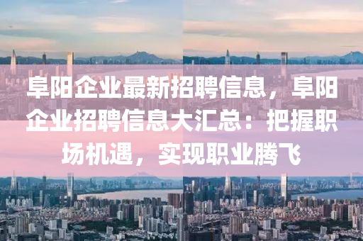 阜阳企业最新招聘信息，阜阳企业招聘信息大汇总：把握职场机遇，实现职业腾飞
