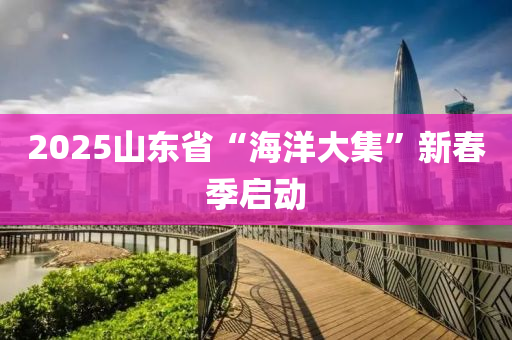 2025山东省“海洋大集”新春季启动