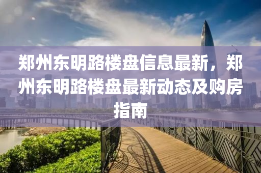 郑州东明路楼盘信息最新，郑州东明路楼盘最新动态及购房指南